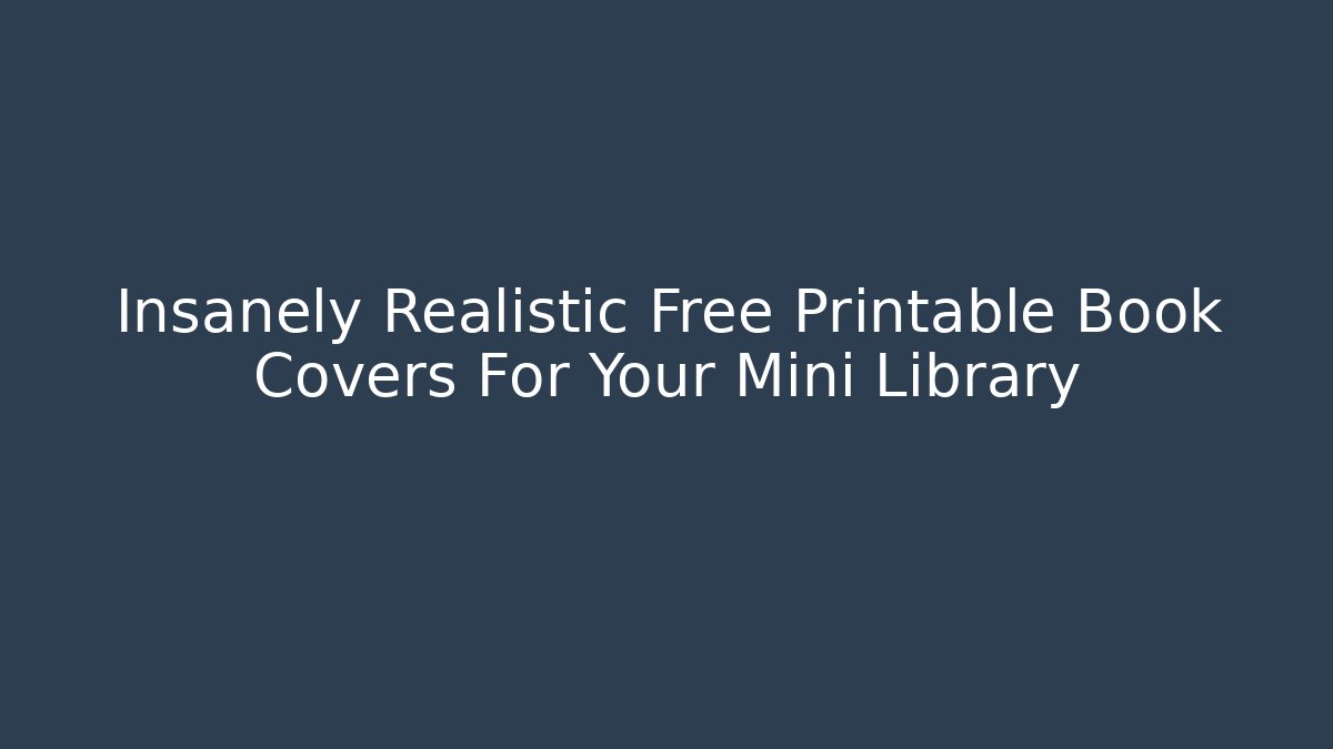 Insanely Realistic Free Printable Book Covers For Your Mini Library