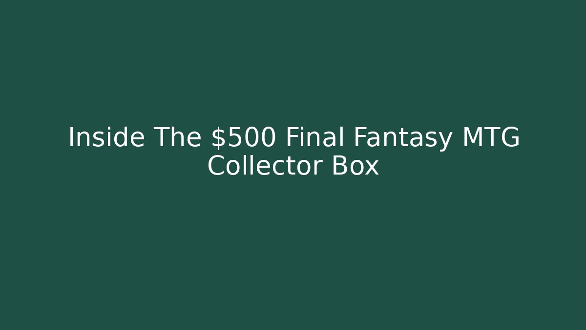 Inside The $500 Final Fantasy MTG Collector Box