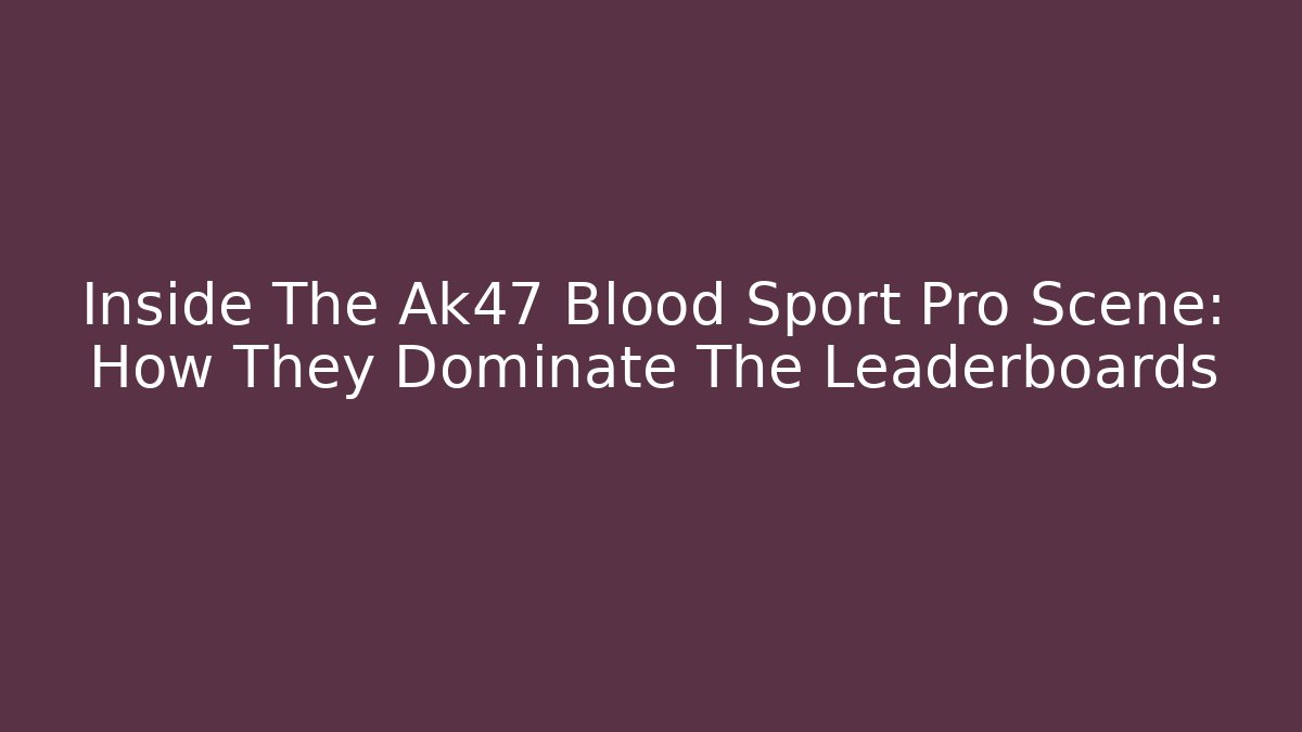 Inside The Ak47 Blood Sport Pro Scene: How They Dominate The Leaderboards