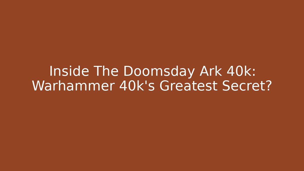 Inside The Doomsday Ark 40k: Warhammer 40k's Greatest Secret?