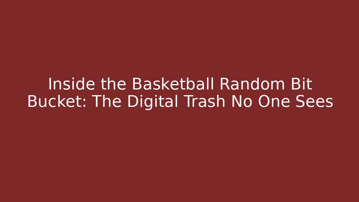 Inside the Basketball Random Bit Bucket: The Digital Trash No One Sees