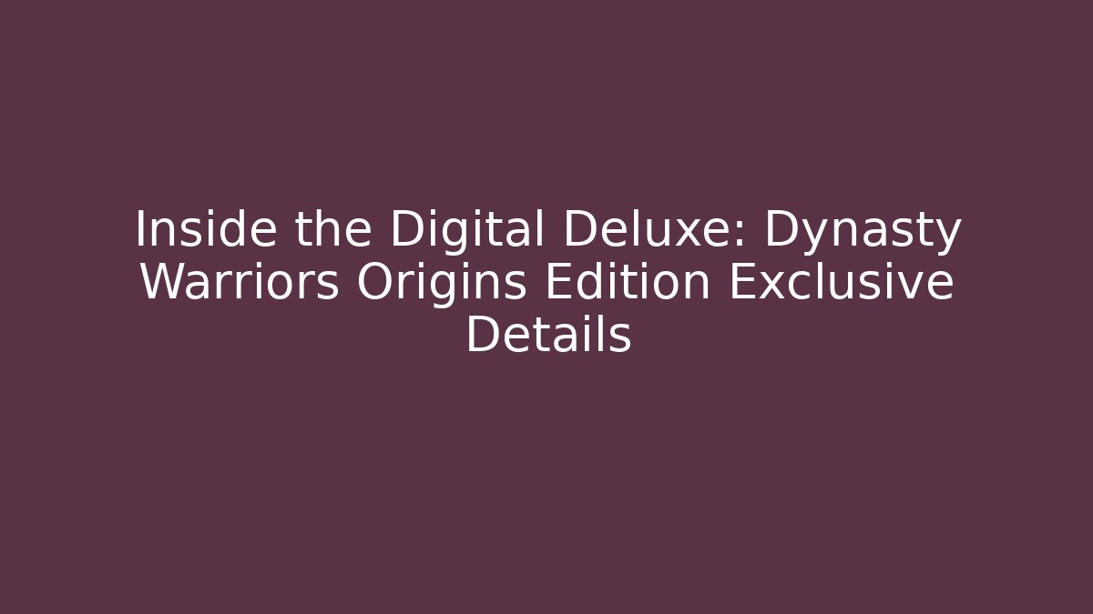 Inside the Digital Deluxe: Dynasty Warriors Origins Edition Exclusive Details