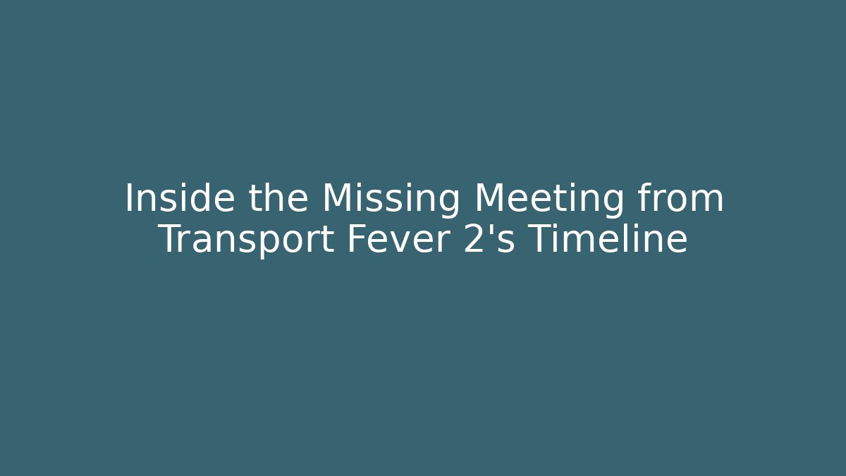 Inside the Missing Meeting from Transport Fever 2's Timeline