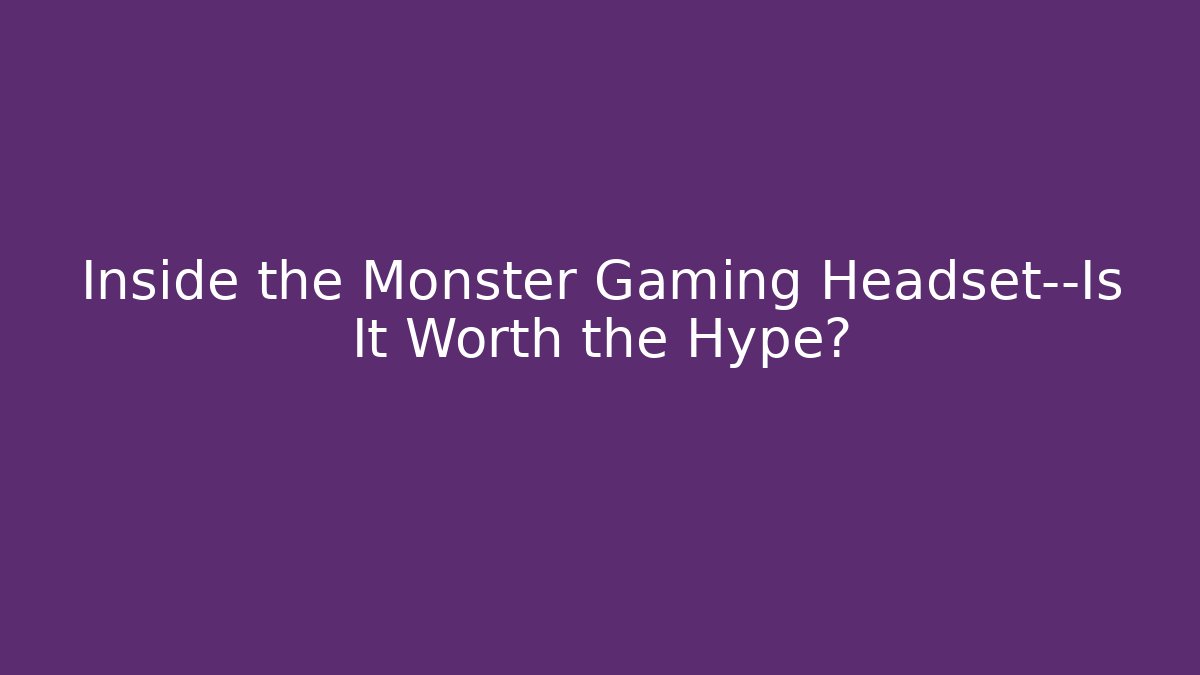 Inside the Monster Gaming Headset—Is It Worth the Hype?