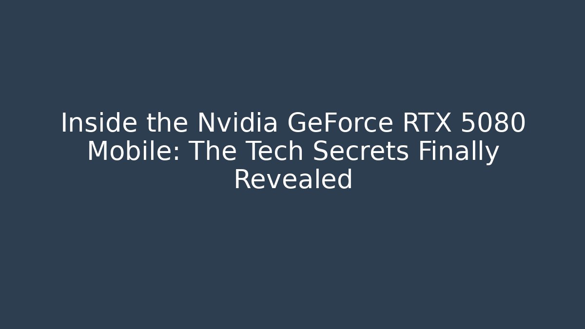 Inside the Nvidia GeForce RTX 5080 Mobile: The Tech Secrets Finally Revealed