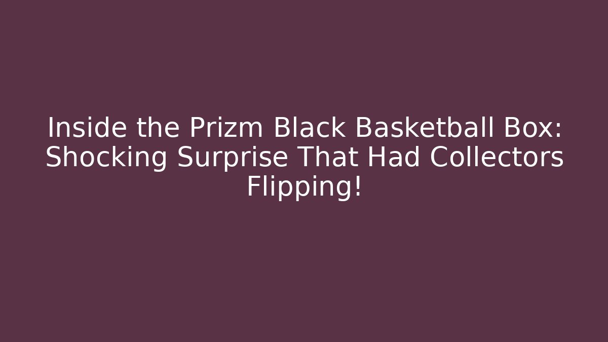 Inside the Prizm Black Basketball Box: Shocking Surprise That Had Collectors Flipping!