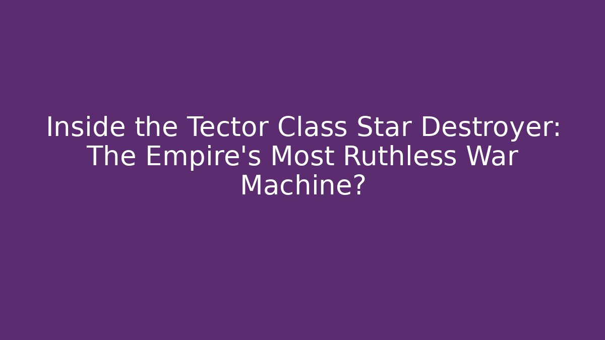 Inside the Tector Class Star Destroyer: The Empire's Most Ruthless War Machine?