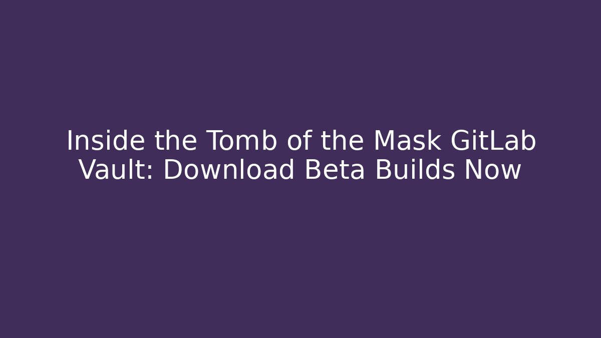 Inside the Tomb of the Mask GitLab Vault: Download Beta Builds Now