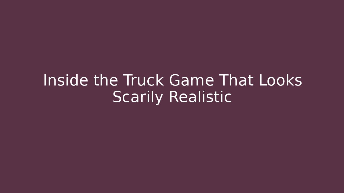 Inside the Truck Game That Looks Scarily Realistic