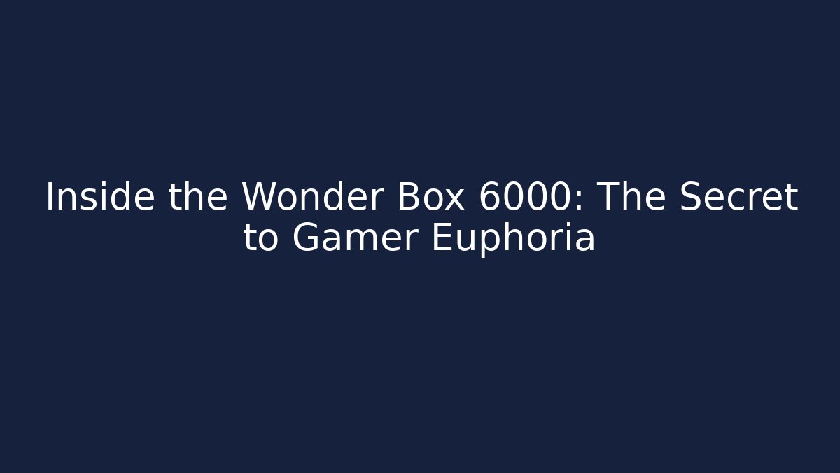 Inside the Wonder Box 6000: The Secret to Gamer Euphoria