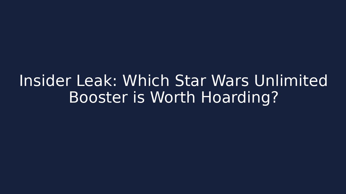Insider Leak: Which Star Wars Unlimited Booster is Worth Hoarding?