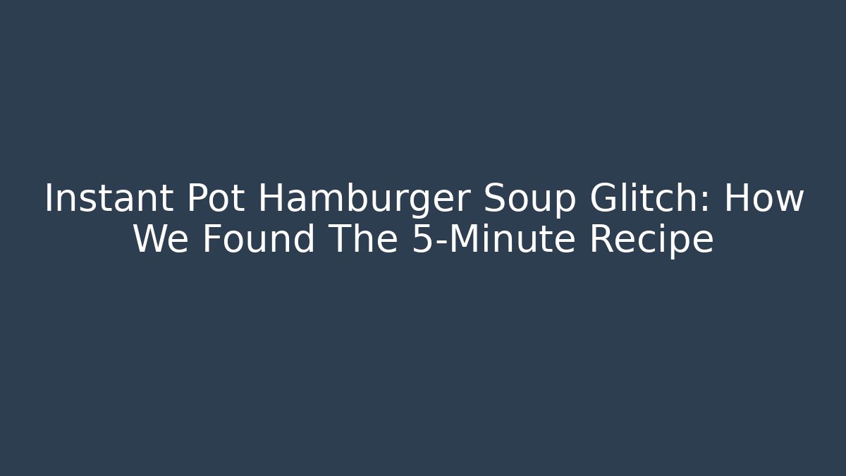 Instant Pot Hamburger Soup Glitch: How We Found The 5-Minute Recipe