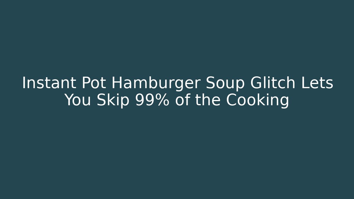 Instant Pot Hamburger Soup Glitch Lets You Skip 99% of the Cooking