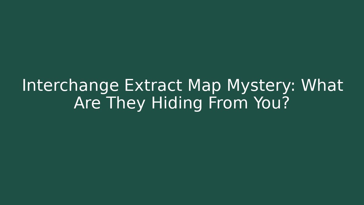 Interchange Extract Map Mystery: What Are They Hiding From You?