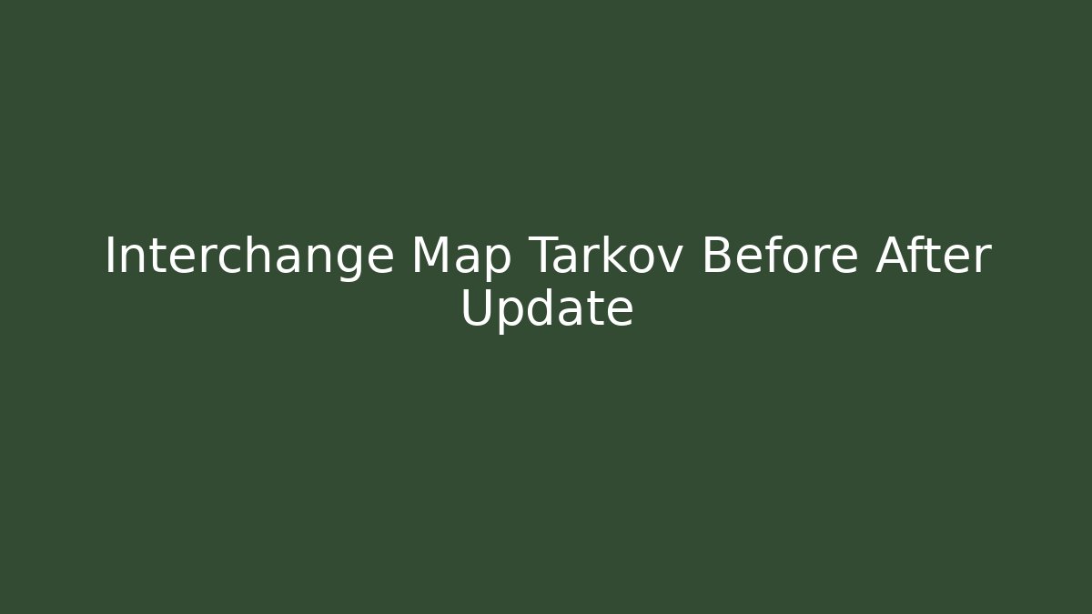 Interchange Map Tarkov Before After Update