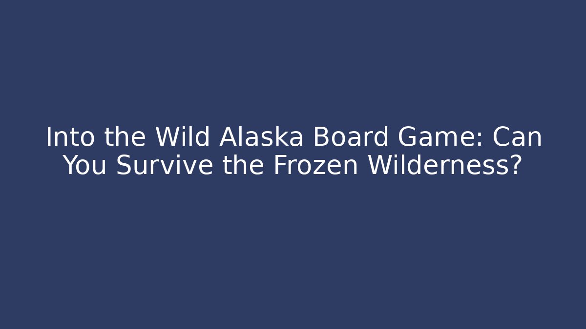 Into the Wild Alaska Board Game: Can You Survive the Frozen Wilderness?