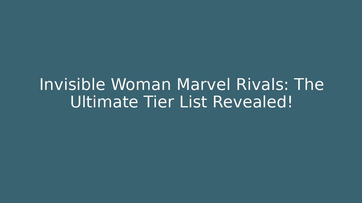 Invisible Woman Marvel Rivals: The Ultimate Tier List Revealed!