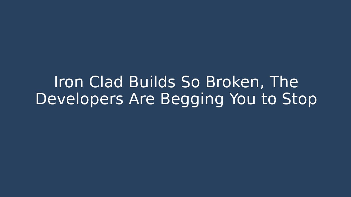 Iron Clad Builds So Broken, The Developers Are Begging You to Stop