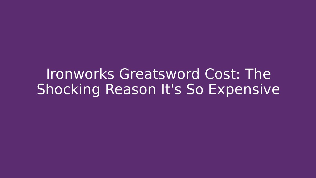 Ironworks Greatsword Cost: The Shocking Reason It's So Expensive
