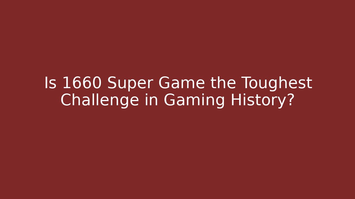 Is 1660 Super Game the Toughest Challenge in Gaming History?