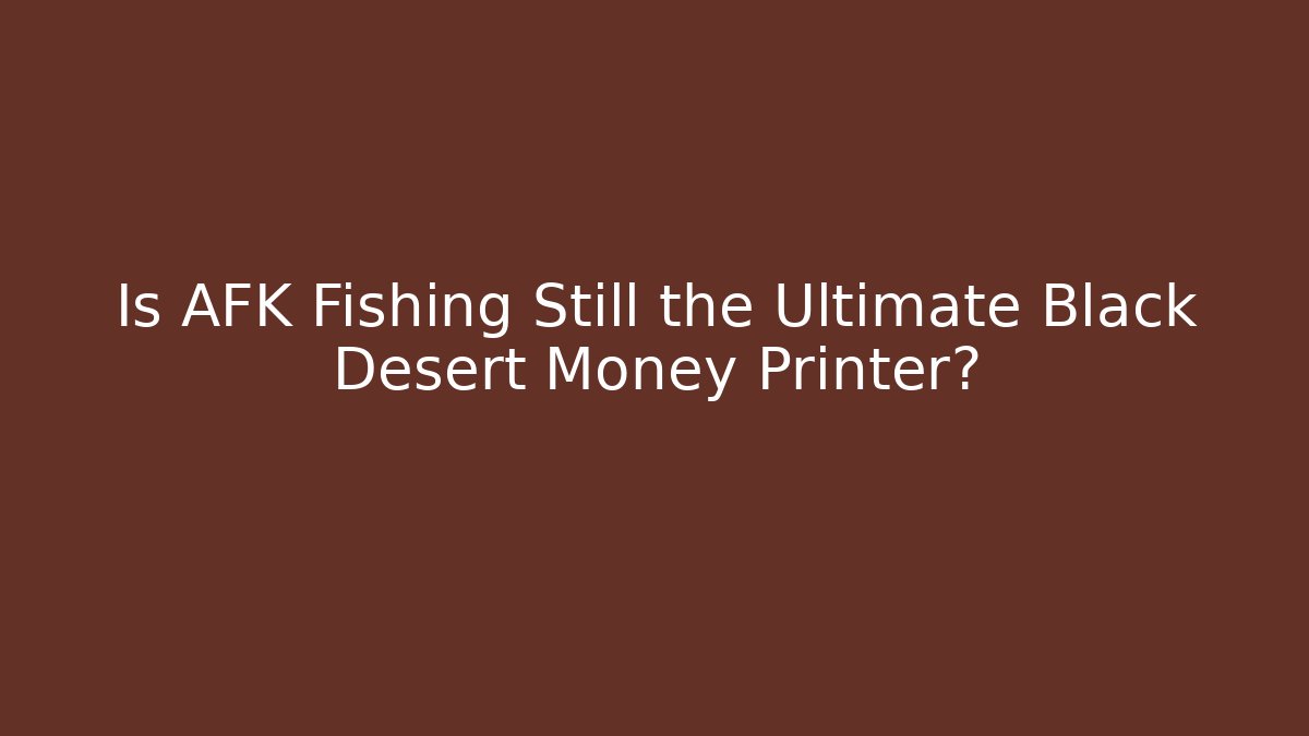 Is AFK Fishing Still the Ultimate Black Desert Money Printer?