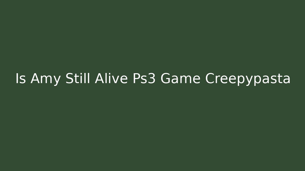 Is Amy Still Alive Ps3 Game Creepypasta