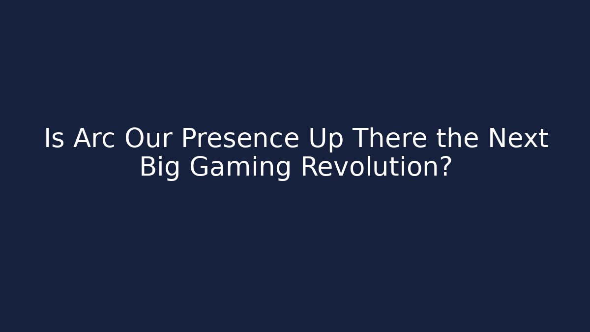Is Arc Our Presence Up There the Next Big Gaming Revolution?