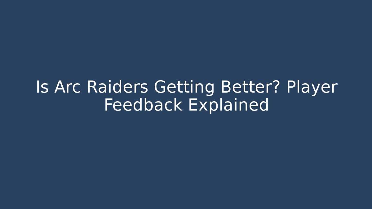 Is Arc Raiders Getting Better? Player Feedback Explained