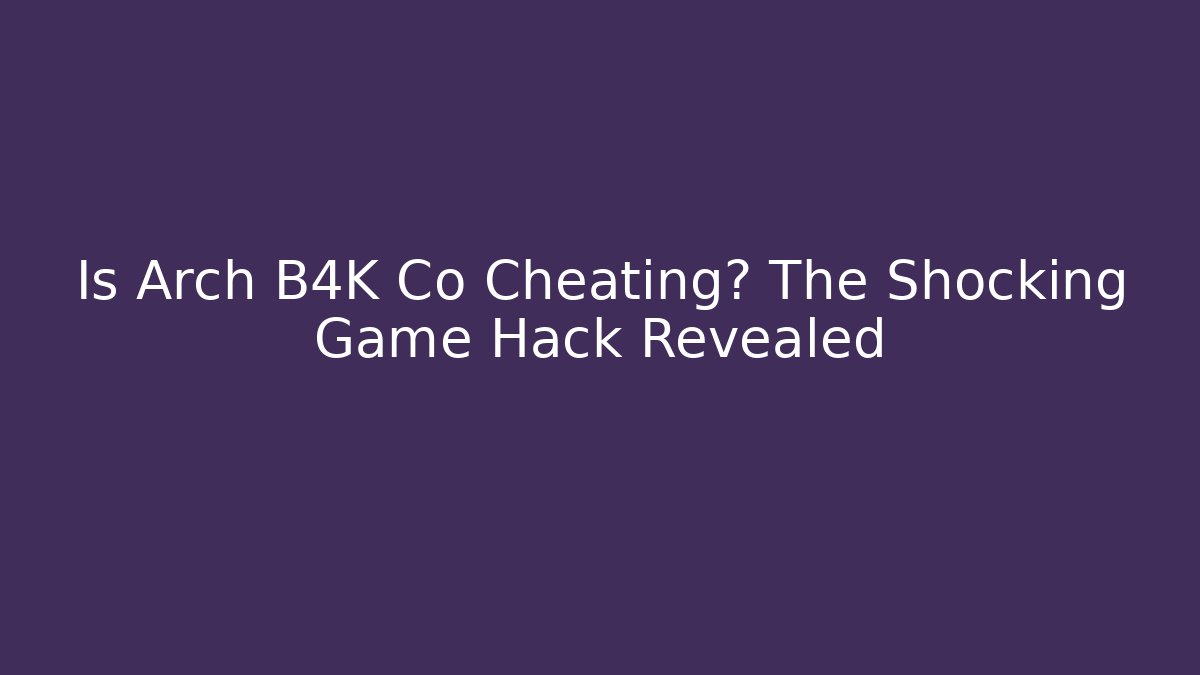 Is Arch B4K Co Cheating? The Shocking Game Hack Revealed