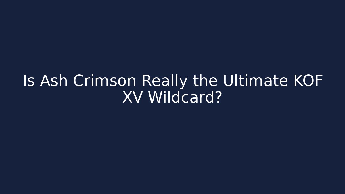 Is Ash Crimson Really the Ultimate KOF XV Wildcard?