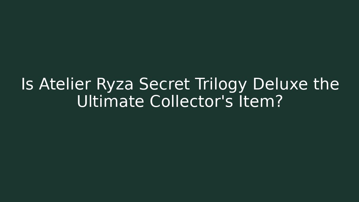 Is Atelier Ryza Secret Trilogy Deluxe the Ultimate Collector's Item?