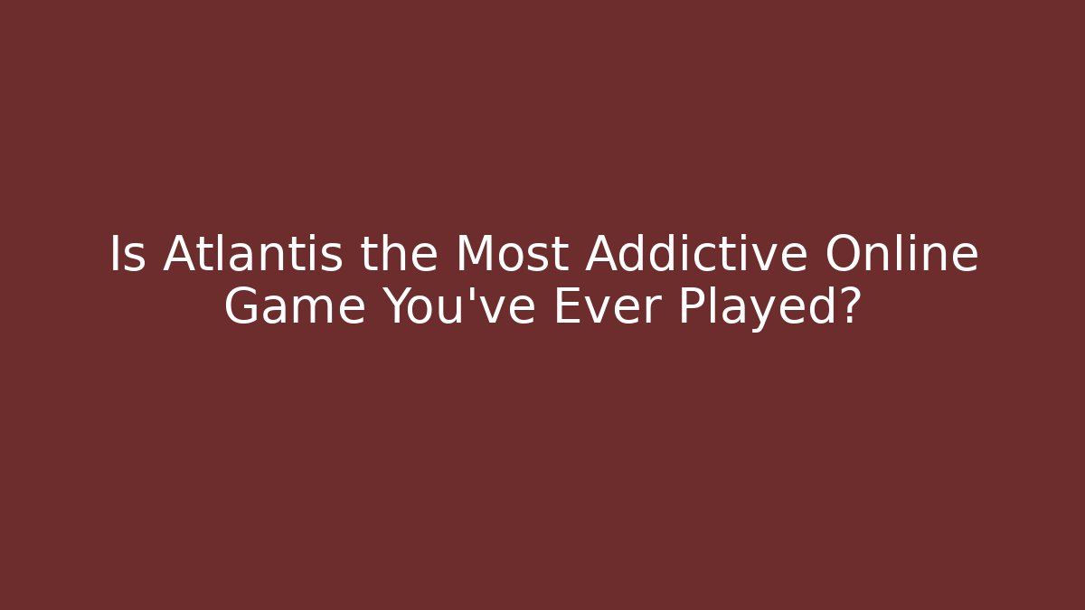 Is Atlantis the Most Addictive Online Game You've Ever Played?