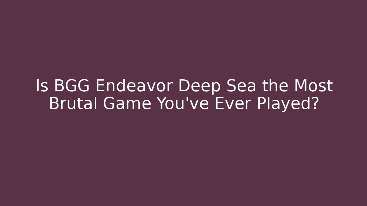 Is BGG Endeavor Deep Sea the Most Brutal Game You've Ever Played?