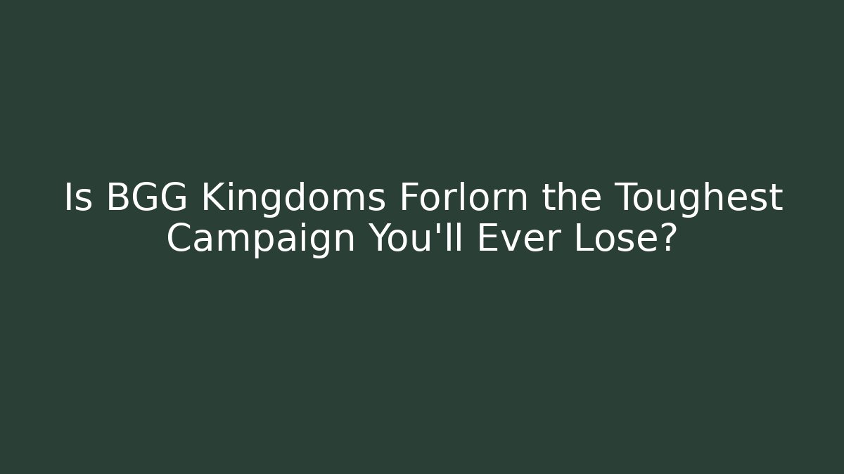 Is BGG Kingdoms Forlorn the Toughest Campaign You’ll Ever Lose?