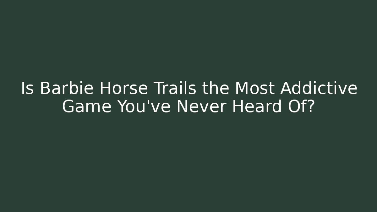 Is Barbie Horse Trails the Most Addictive Game You’ve Never Heard Of?