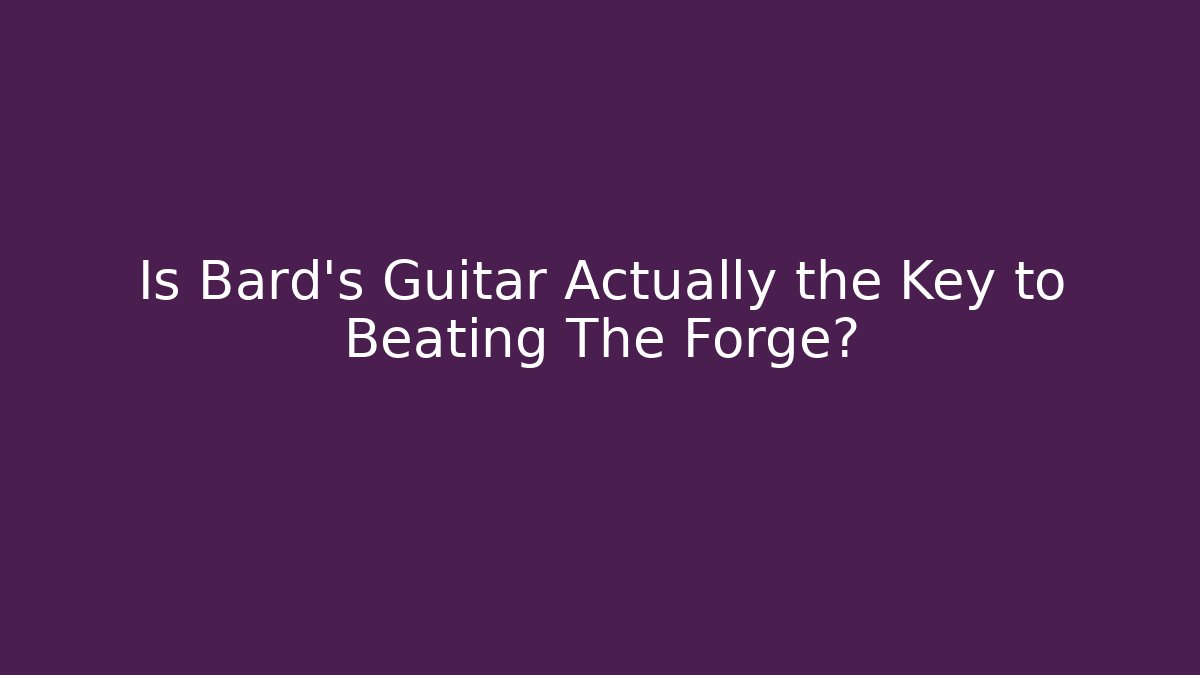 Is Bard's Guitar Actually the Key to Beating The Forge?