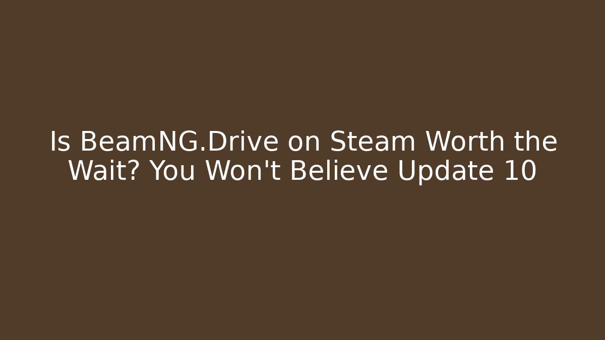 Is BeamNG.Drive on Steam Worth the Wait? You Won't Believe Update 10