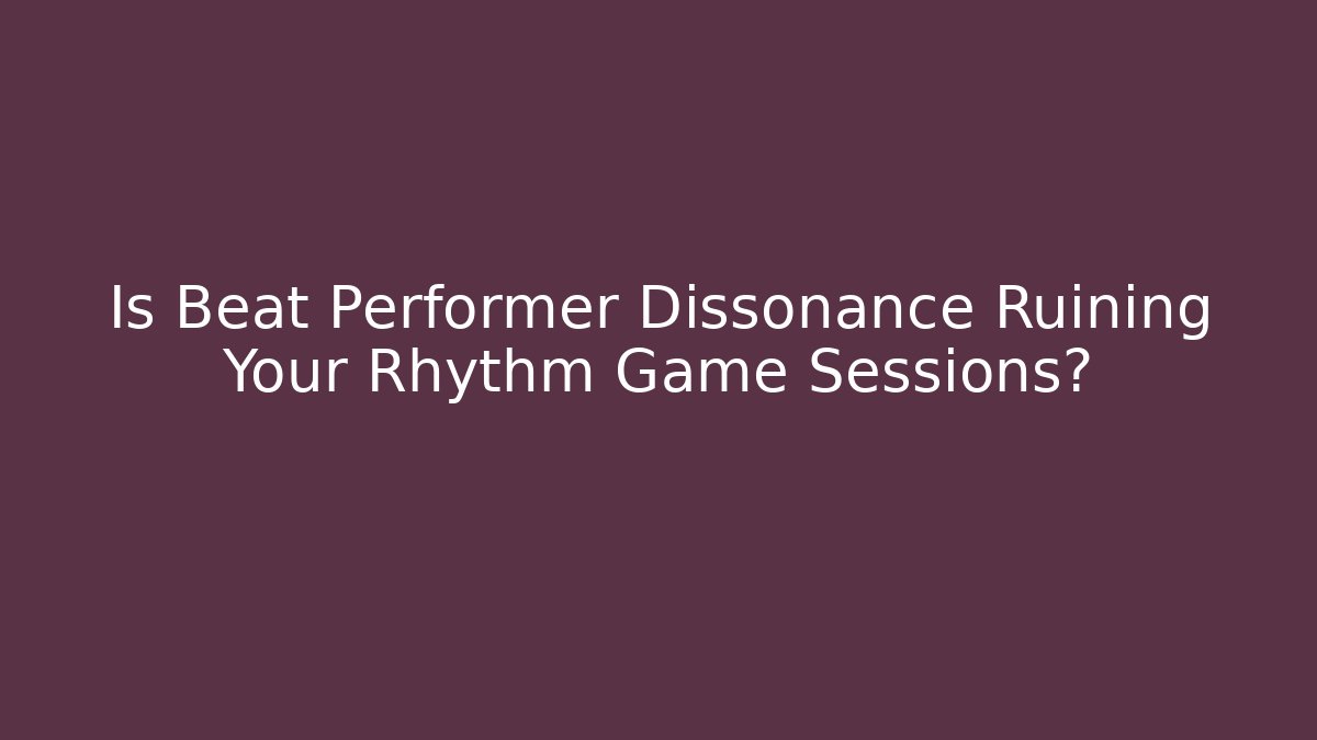 Is Beat Performer Dissonance Ruining Your Rhythm Game Sessions?