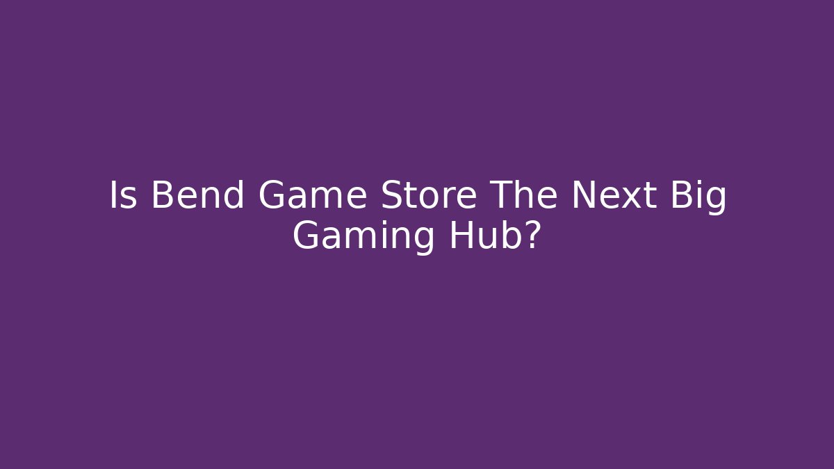 Is Bend Game Store The Next Big Gaming Hub?