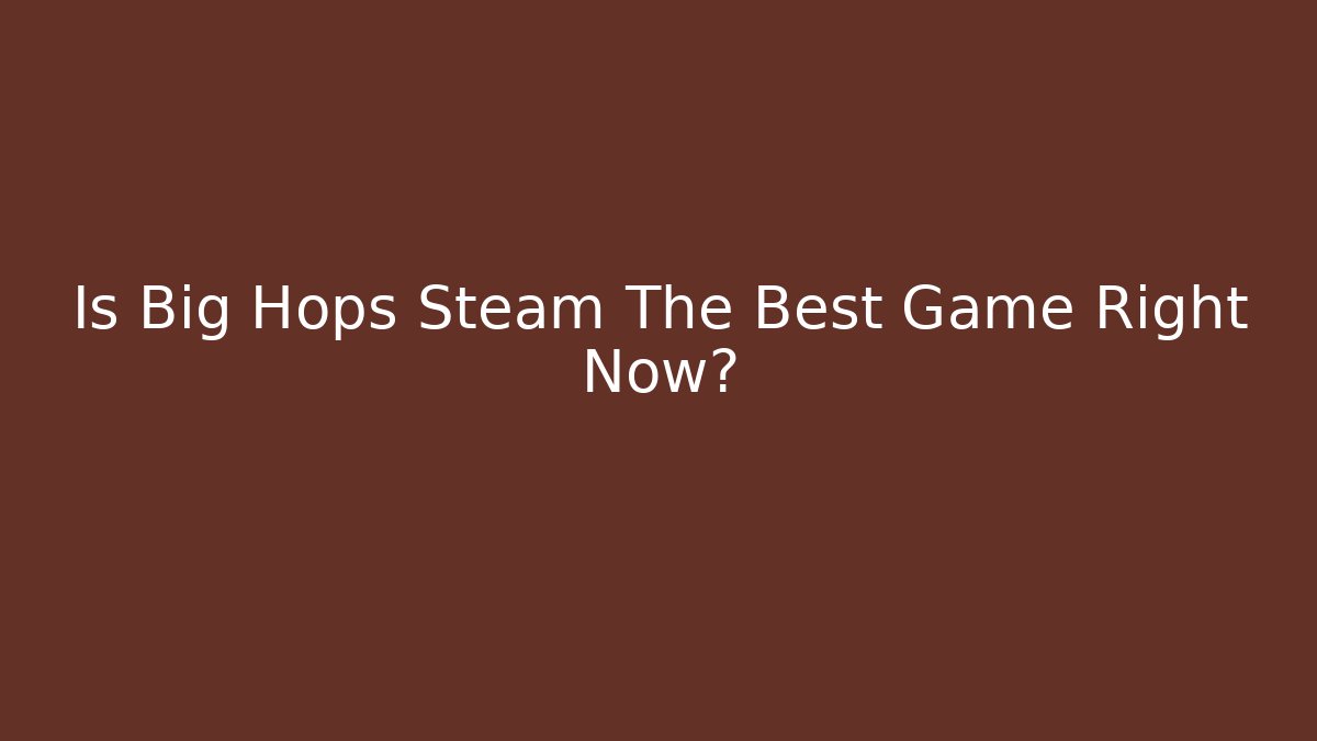 Is Big Hops Steam The Best Game Right Now?