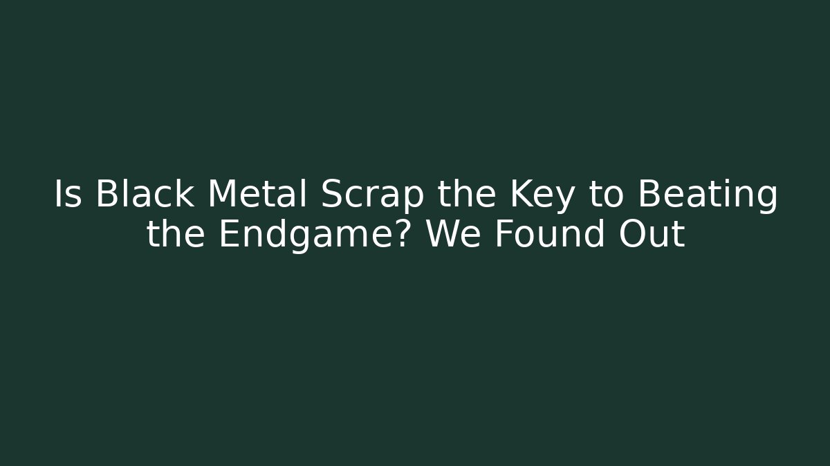 Is Black Metal Scrap the Key to Beating the Endgame? We Found Out