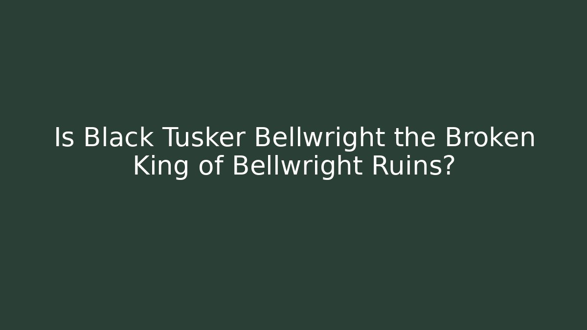 Is Black Tusker Bellwright the Broken King of Bellwright Ruins?