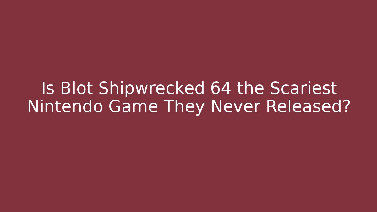 Is Blot Shipwrecked 64 the Scariest Nintendo Game They Never Released?