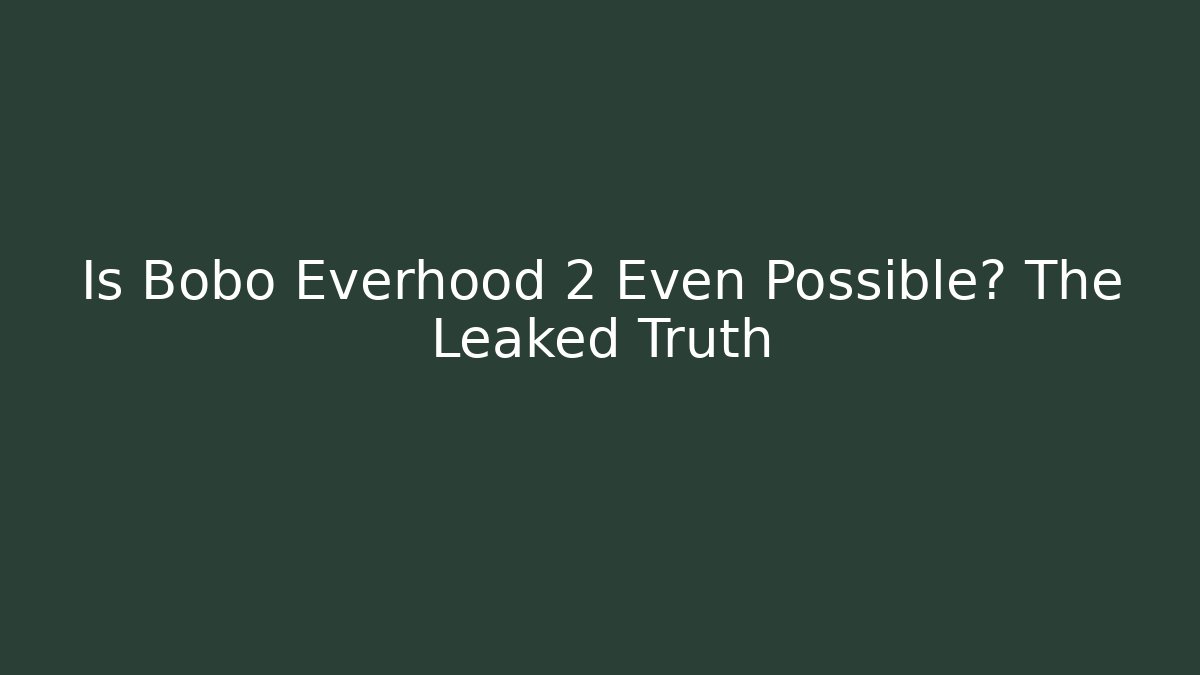 Is Bobo Everhood 2 Even Possible? The Leaked Truth
