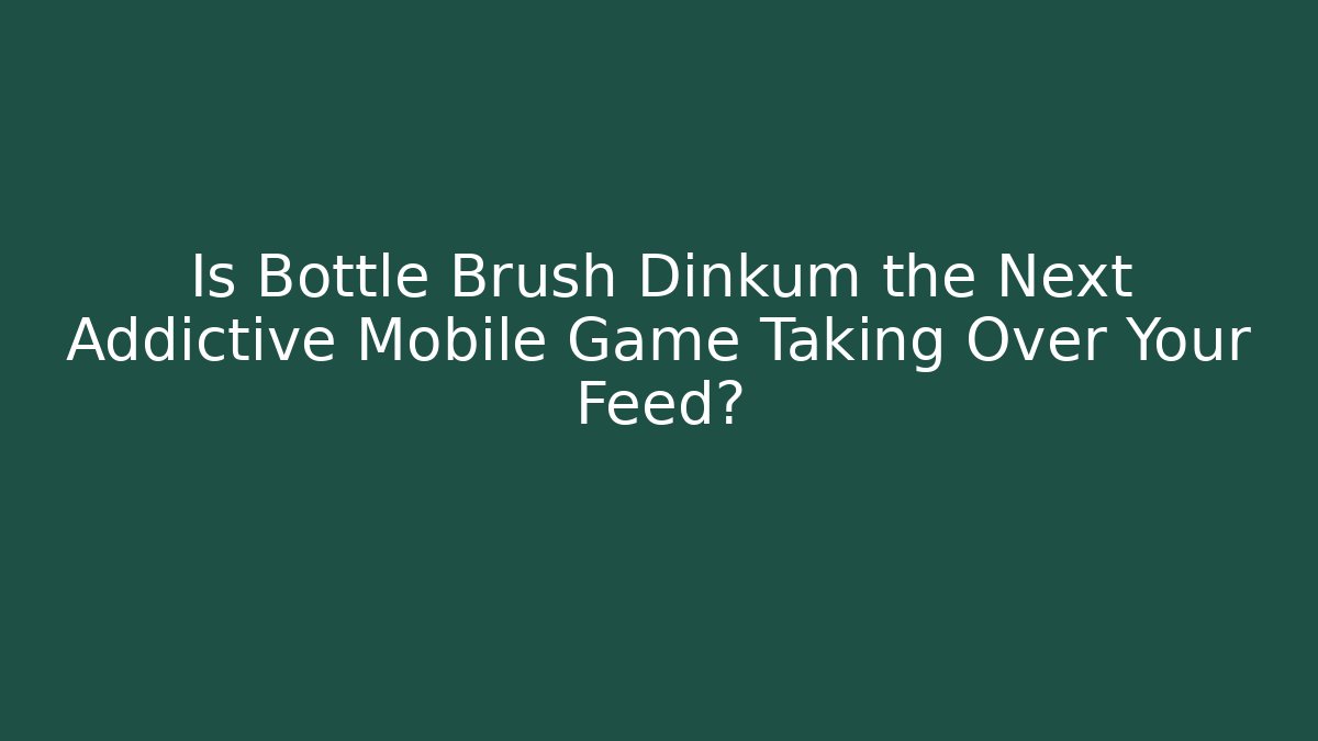 Is Bottle Brush Dinkum the Next Addictive Mobile Game Taking Over Your Feed?