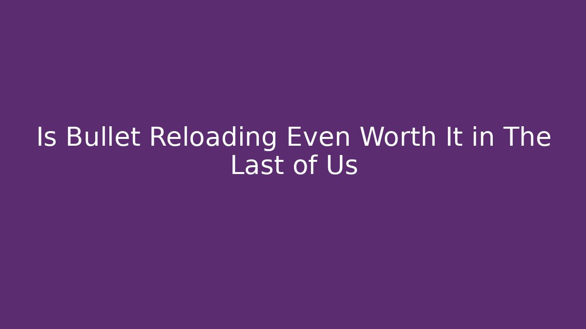 Is Bullet Reloading Even Worth It in The Last of Us