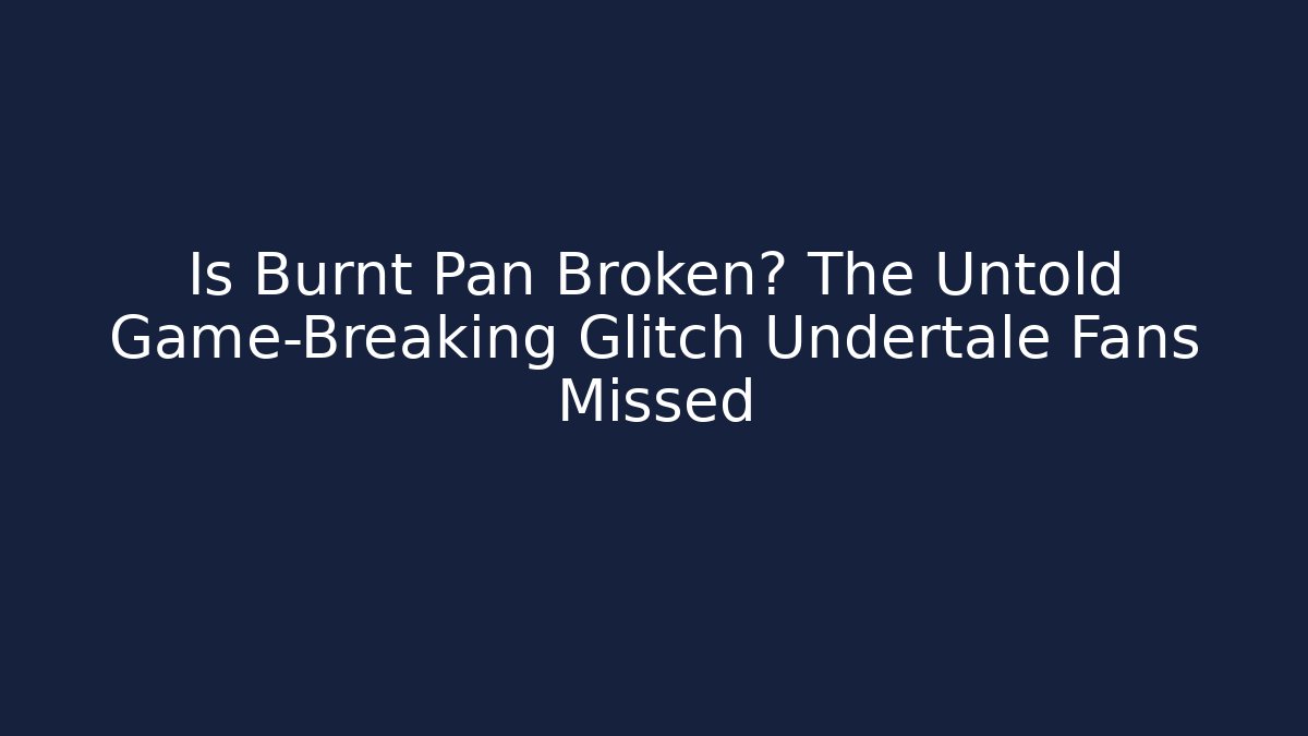 Is Burnt Pan Broken? The Untold Game-Breaking Glitch Undertale Fans Missed