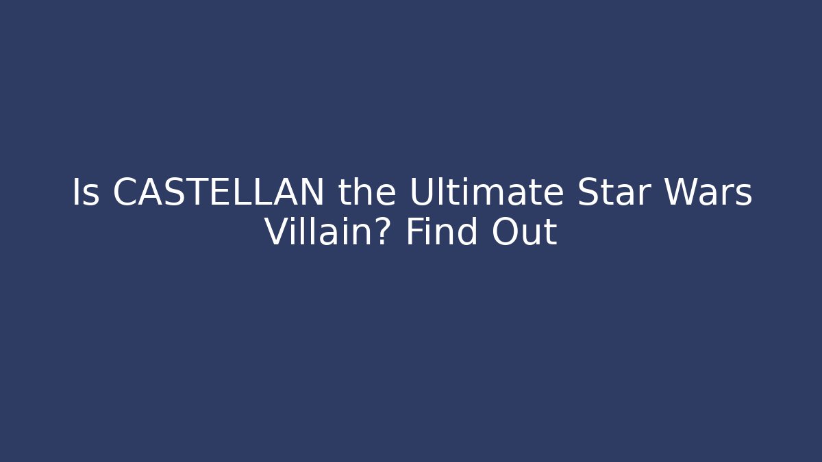 Is CASTELLAN the Ultimate Star Wars Villain? Find Out
