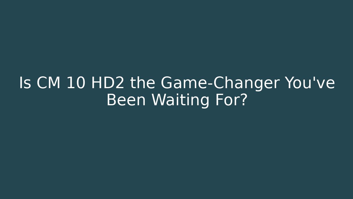 Is CM 10 HD2 the Game-Changer You’ve Been Waiting For?