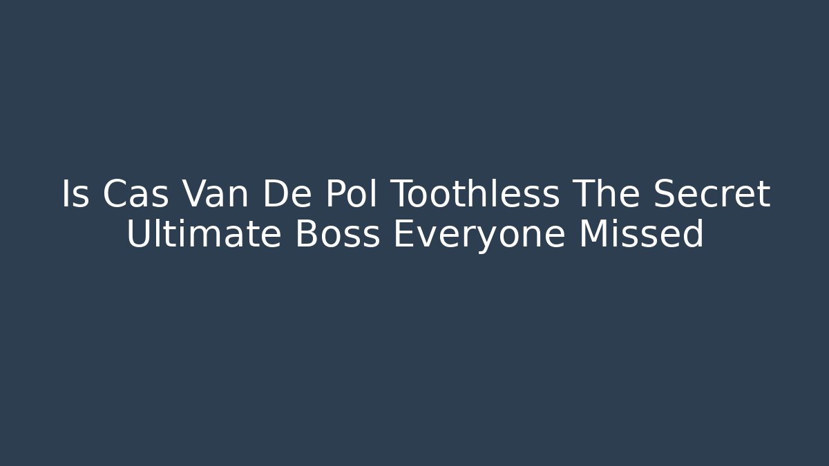 Is Cas Van De Pol Toothless The Secret Ultimate Boss Everyone Missed